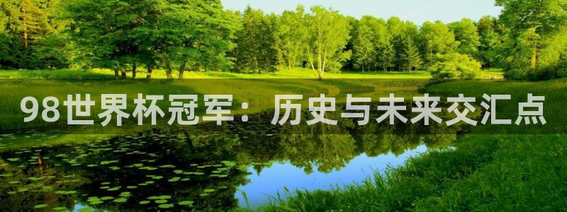 世界杯今年:98世界杯冠军:历史与未来交汇点
