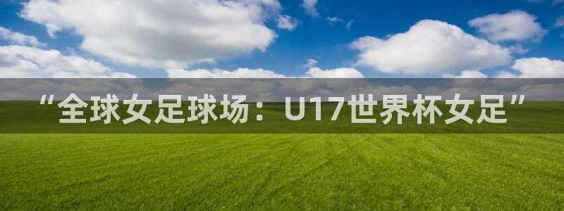法国杯2026赛程表:“全球女足球场:U17世界杯女足”